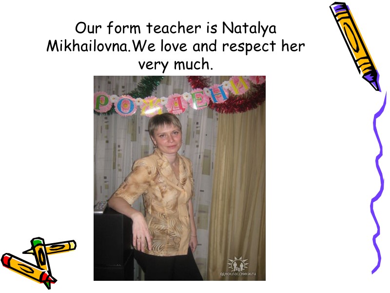 Our form teacher is Natalya Mikhailovna.We love and respect her very much.